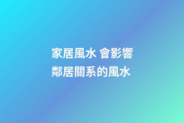 家居風水 會影響鄰居關系的風水